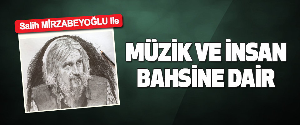 Salih Mirzabeyoğlu İle Müzik ve İnsan Bahsine Dair…
