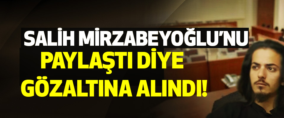 Salih Mirzabeyoğlu’nu paylaştı diye gözaltına alındı!