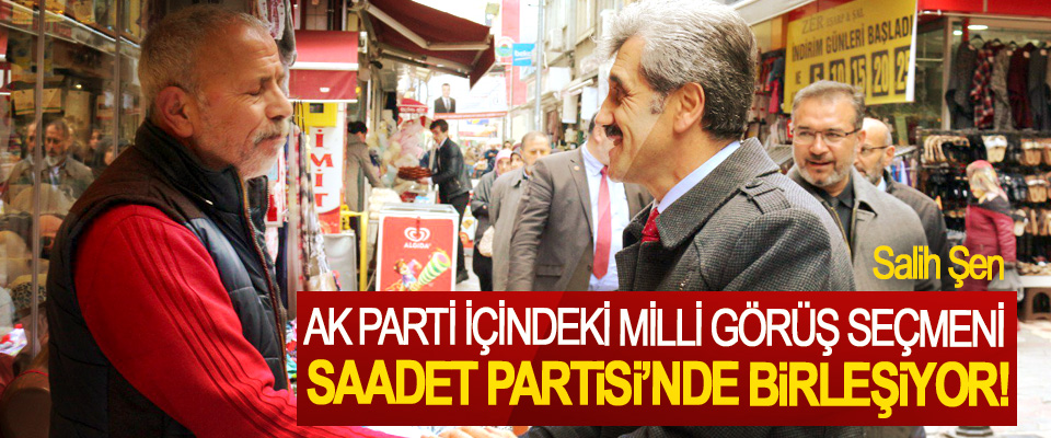 Salih Şen; Ak Parti içindeki Milli Görüş seçmeni Saadet Partisi’nde birleşiyor!