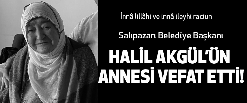 Salıpazarı Belediye Başkanı Halil Akgül’ün Annesi Vefat Etti!