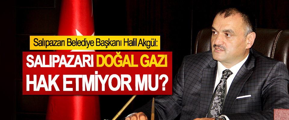 Salıpazarı Belediye Başkanı Halil Akgül: Salıpazarı Doğal Gazı Hak Etmiyor Mu?