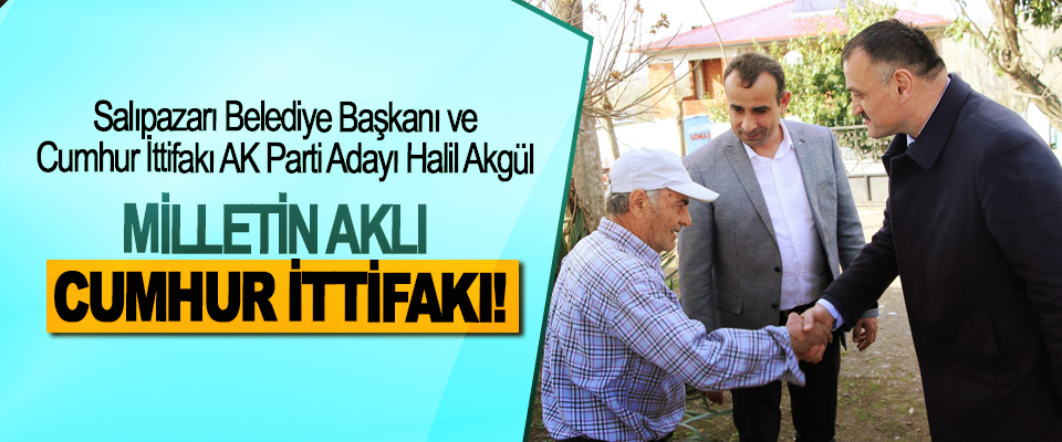Salıpazarı Belediye Başkanı ve Cumhur İttifakı AK Parti Adayı Halil Akgül; Milletin aklı cumhur ittifakı!