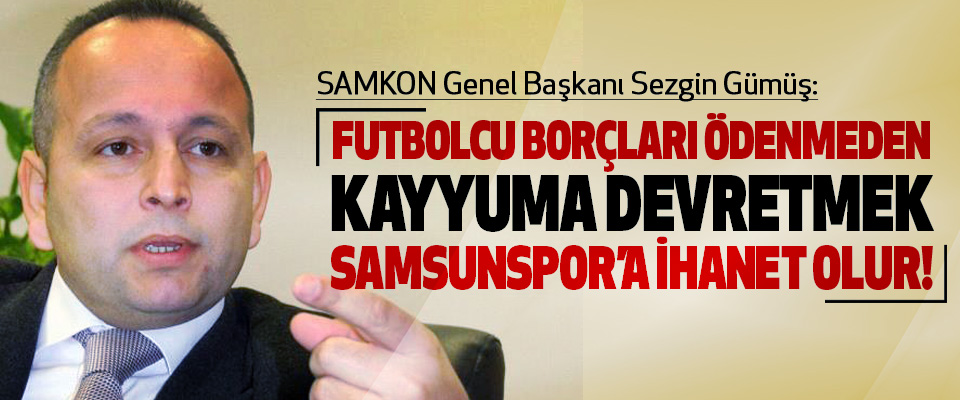 SAMKON Genel Başkanı Sezgin Gümüş:Futbolcu borçları ödenmeden kayyuma devretmek samsunspor’a ihanet olur!