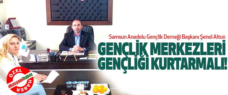  Samsun agd Başkanı Şenol Altun; Gençlik merkezleri gençliği kurtarmalı!