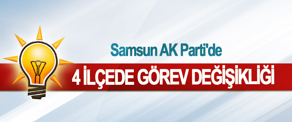 Samsun AK Parti'de 4 İlçede Görev Değişikliği