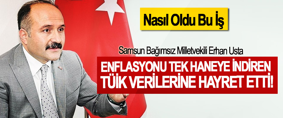 Samsun Bağımsız Milletvekili Erhan Usta Enflasyonu tek haneye indiren TÜİK verilerine hayret etti!