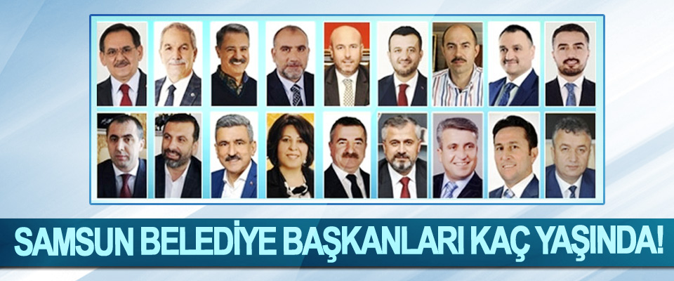 Samsun Belediye Başkanları kaç yaşında!
