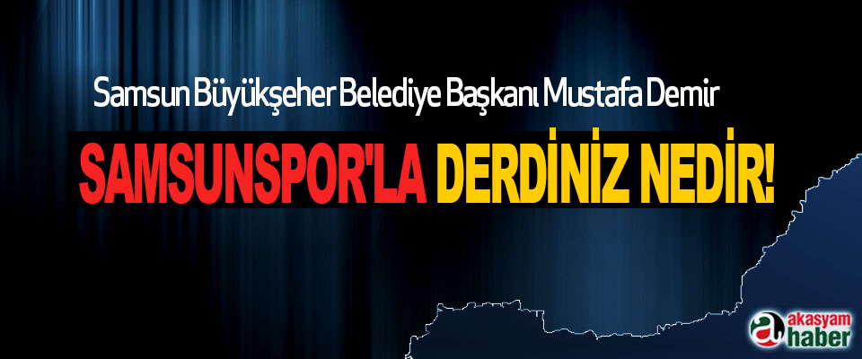 Samsun Büyükşeher Belediye Başkanı Mustafa Demir  Samsunspor'la Derdiniz Nedir!