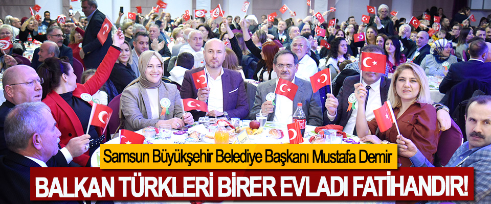 Samsun Büyükşehir Belediye Başkanı Mustafa Demir: Balkan Türkleri Birer Evladı Fatihandır!