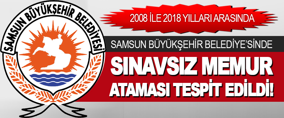 Samsun Büyükşehir Belediye’sinde Sınavsız Memur Ataması Tespit Edildi!
