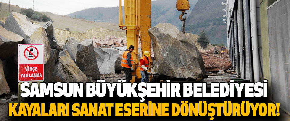 Samsun Büyükşehir Belediyesi Kayaları Sanat Eserine Dönüştürüyor!