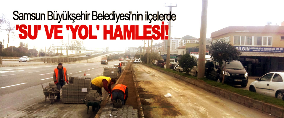 Samsun Büyükşehir Belediyesi'nin ilçelerde 'Su' ve 'yol' hamlesi!