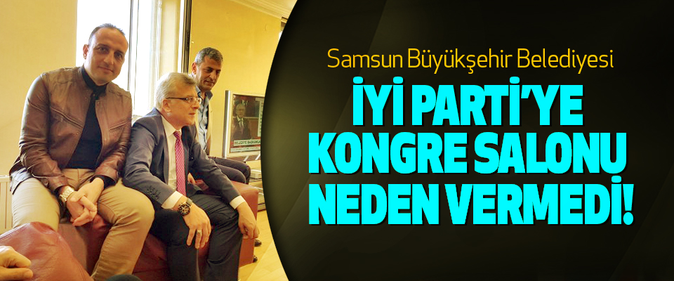Samsun Büyükşehir Belediyesi İyi Parti’ye kongre salonu neden vermedi!