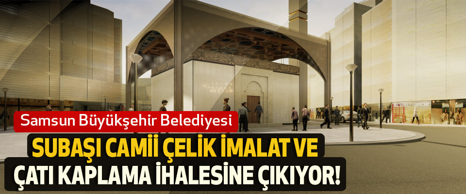 Samsun Büyükşehir Belediyesi Subaşı camii çelik imalat ve çatı kaplama ihalesine çıkıyor!