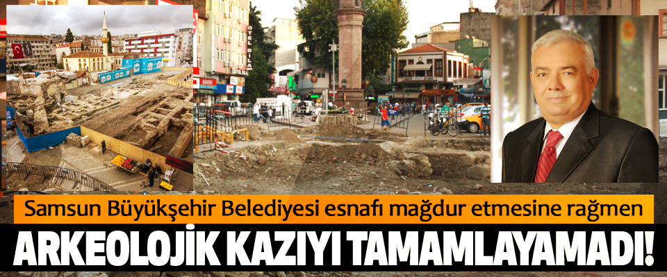 Samsun Büyükşehir Belediyesi esnafı mağdur etmesine rağmen Arkeolojik kazıyı tamamlayamadı!