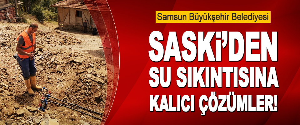 Samsun Büyükşehir Belediyesi SASKİ’den Su Sıkıntısına Kalıcı Çözümler!