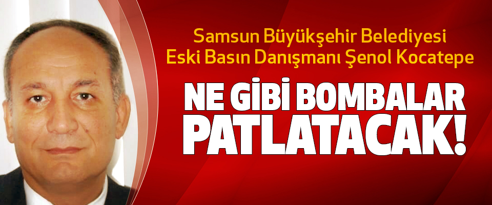 Samsun Büyükşehir Belediyesi Eski Basın Danışmanı Şenol Kocatepe Ne Gibi Bombalar Patlatacak!