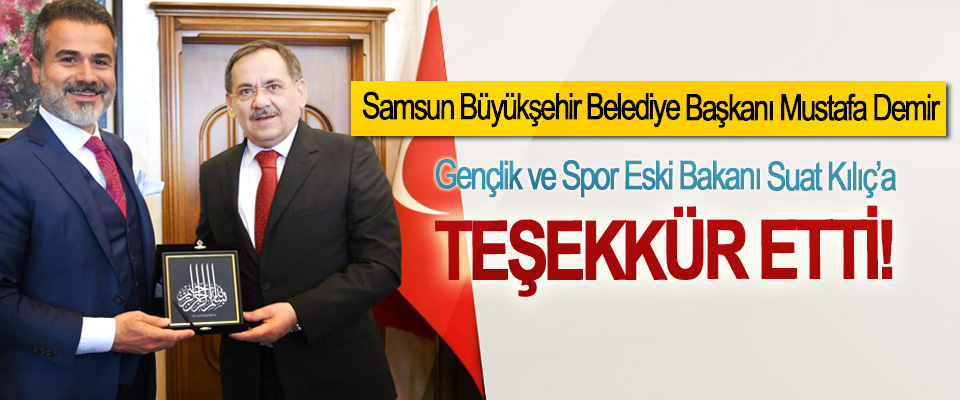 Samsun Büyükşehir Belediye Başkanı Mustafa Demir Gençlik ve Spor Eski Bakanı Suat Kılıç’a Teşekkür Etti!