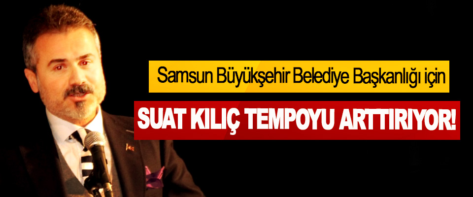 Samsun Büyükşehir Belediye Başkanlığı için Suat kılıç tempoyu arttırıyor!