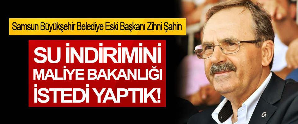 Samsun Büyükşehir Belediyesi eski Başkanı Zihni Şahin: Su indirimini Maliye bakanlığı istedi yaptık!