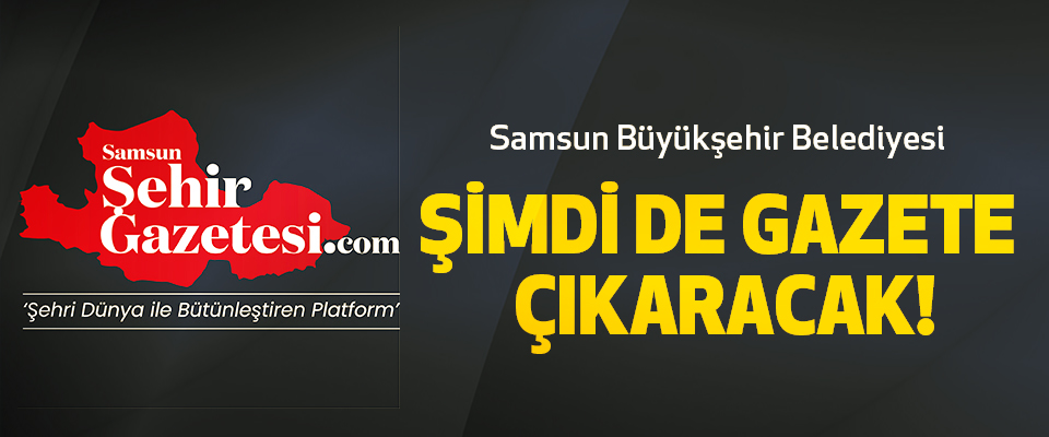 Samsun Büyükşehir Belediyesi Şimdi De Gazete Çıkaracak!