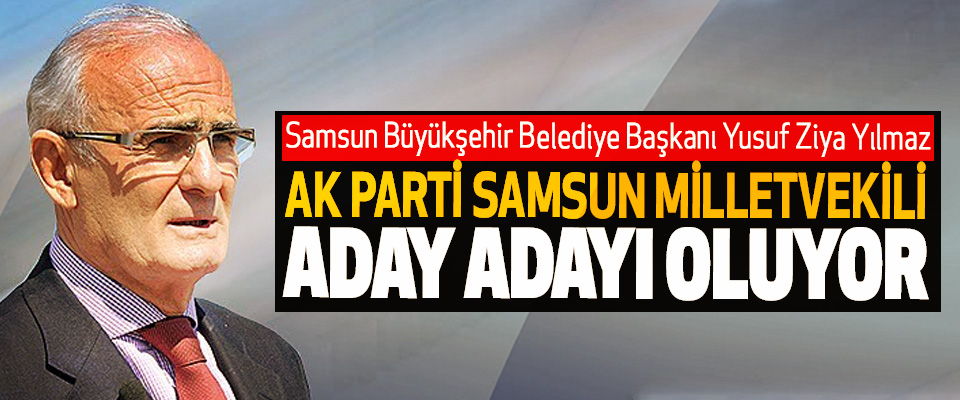 Samsun Büyükşehir Belediye Başkanı Yusuf Ziya Yılmaz Ak Parti Samsun Milletvekili Aday Adayı Oluyor