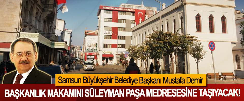 Samsun Büyükşehir Belediye Başkanı Mustafa Demir Başkanlık makamını Süleyman Paşa Medresesine Taşıyacak!
