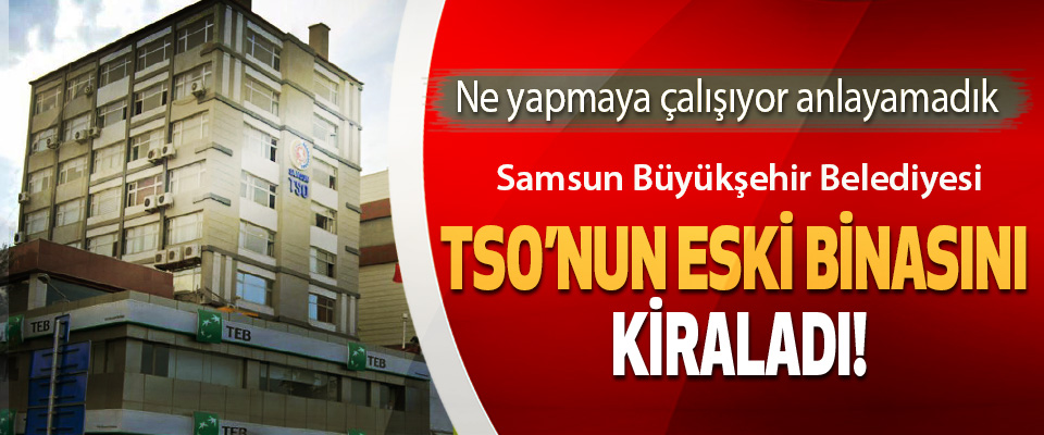 Samsun Büyükşehir Belediyesi TSO’nun eski binasını kiraladı!