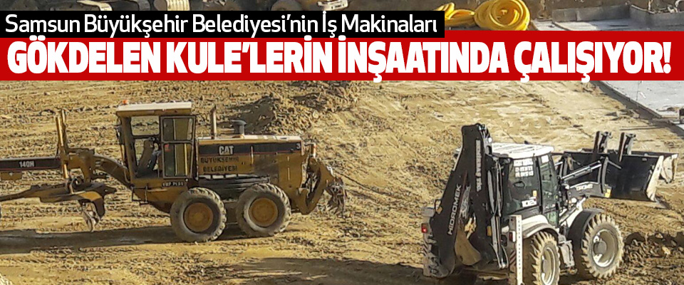 Samsun Büyükşehir Belediyesi’nin İş Makinaları Gökdelen kule’lerin inşaatında çalışıyor!