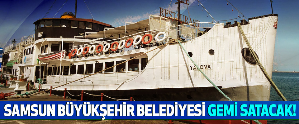 Samsun büyükşehir belediyesi gemi satacak!