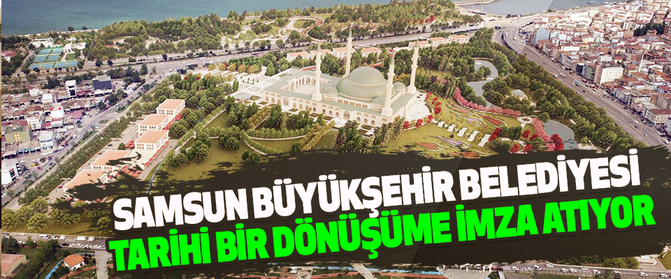 Samsun Büyükşehir Belediyesi Tarihi Bir Dönüşüme İmza Atıyor