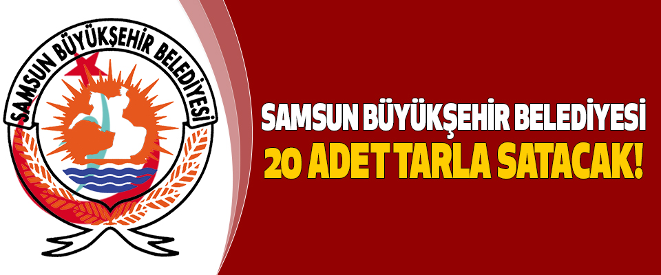 Samsun Büyükşehir Belediyesi 20 adet tarla SATACAK!
