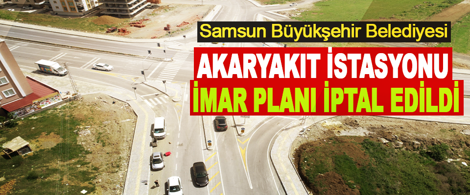 Samsun Büyükşehir Belediyesi Akaryakıt İstasyonu İmar Planı İptal Edildi