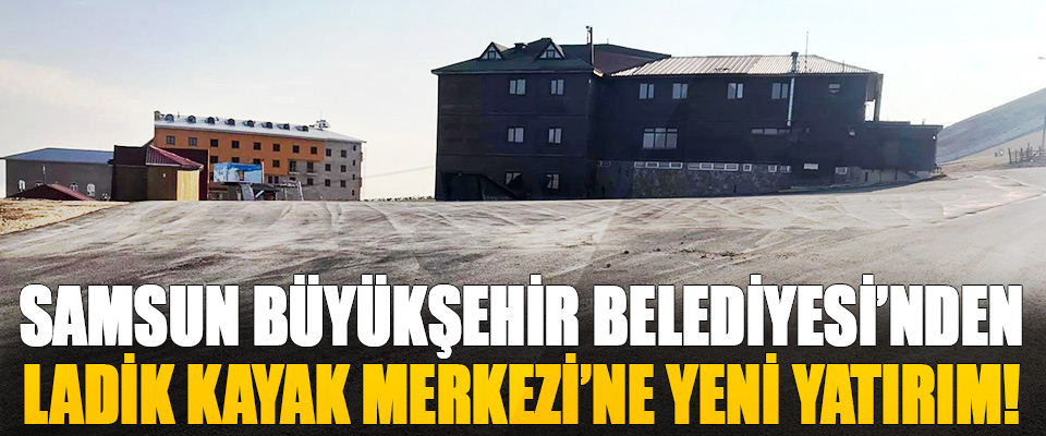 Samsun Büyükşehir Belediyesi’nden Ladik Kayak Merkezi’ne Yeni Yatırım!