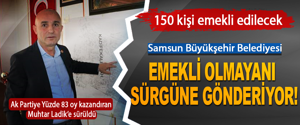 Samsun Büyükşehir Belediyesi Emekli Olmayanı Sürgüne Gönderiyor!