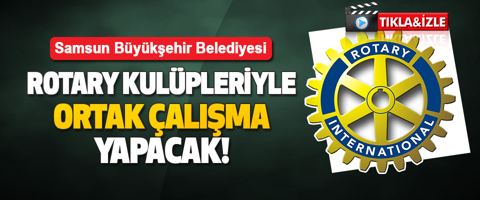 Samsun Büyükşehir Belediyesi Rotary Kulüpleriyle Ortak Çalışma Yapacak!