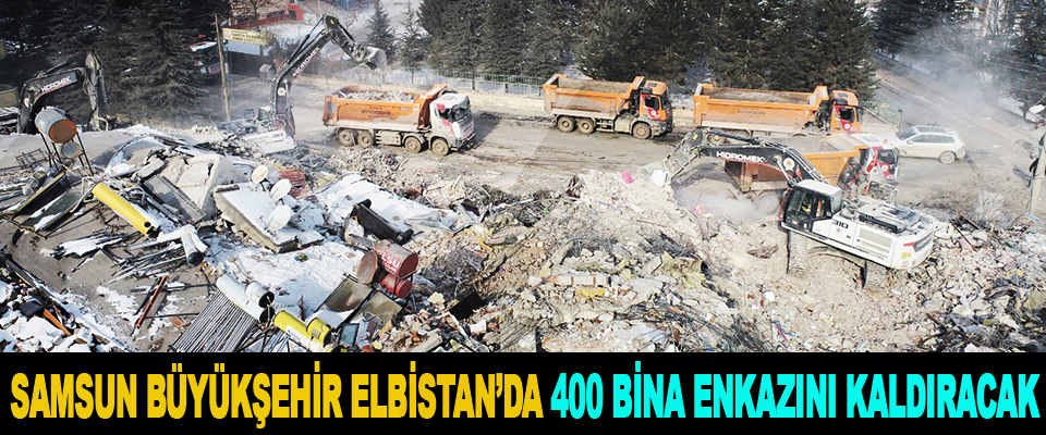 Samsun Büyükşehir Elbistan’da 400 Bina Enkazını Kaldıracak
