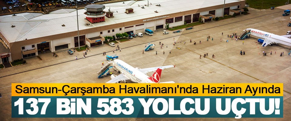 Samsun-Çarşamba Havalimanı'nda Haziran Ayında 137 Bin 583 Yolcu Uçtu!