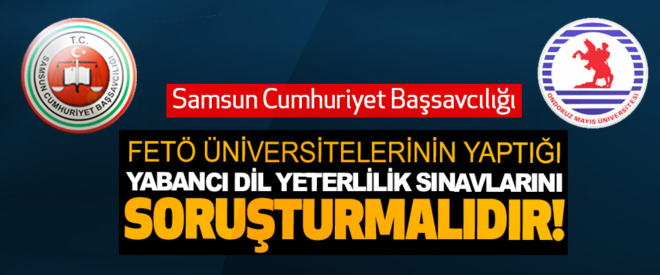 Samsun Cumhuriyet Başsavcılığı FETÖ üniversitelerinin yaptığı yabancı dil yeterlilik sınavlarını soruşturmalıdır!