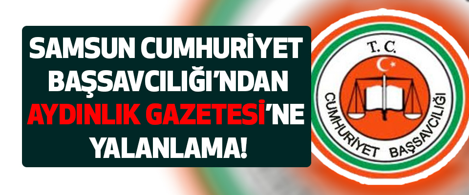 Samsun Cumhuriyet Başsavcılığı’ndan Aydınlık Gazetesine Yalanlama!