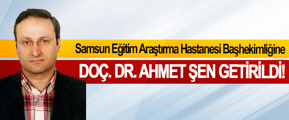 Samsun Eğitim Araştırma Hastanesi Başhekimliğine Doç. Dr. Ahmet şen getirildi!