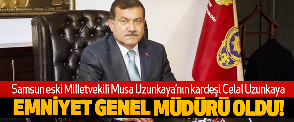 Samsun eski Milletvekili Musa Uzunkaya’nın kardeşi Celal Uzunkaya Emniyet genel müdürü oldu!