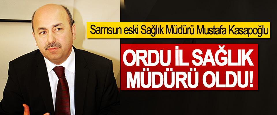 Samsun eski Sağlık Müdürü Mustafa Kasapoğlu Ordu il sağlık müdürü oldu!