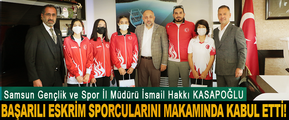 Samsun Gençlik ve Spor İl Müdürü İsmail Hakkı KASAPOĞLU Başarılı eskrim sporcularını makamında kabul etti!