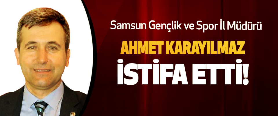 Samsun Gençlik ve Spor İl Müdürü Ahmet karayılmaz istifa etti!