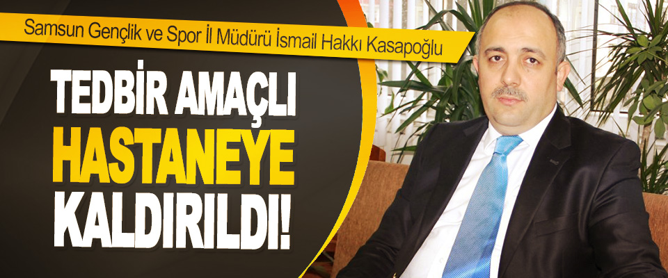 Samsun Gençlik ve Spor İl Müdürü İsmail Hakkı Kasapoğlu Hastaneye Kaldırıldı!