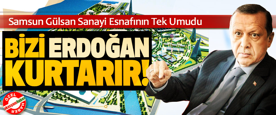Samsun Gülsan Sanayi Esnafının Tek Umudu: Bizi Recep Tayyip Erdoğan kurtarır!