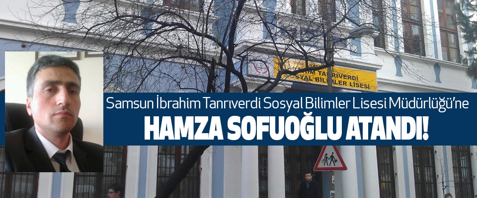 Samsun İbrahim Tanrıverdi Sosyal Bilimler Lisesi Müdürlüğü’ne Hamza sofuoğlu atandı!