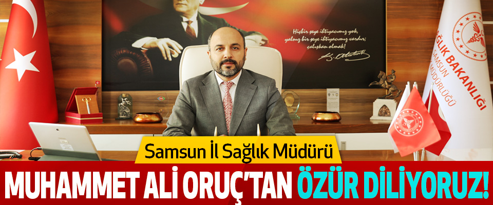 Samsun İl Sağlık Müdürü Muhammet Ali Oruç’tan özür diliyoruz!