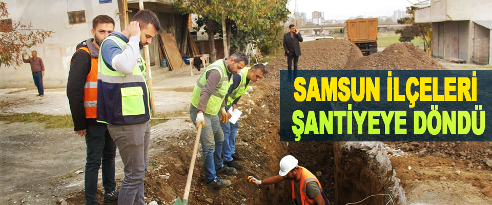Samsun İlçeleri Şantiyeye Döndü